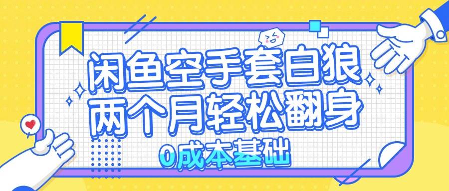 （13004期）闲鱼空手套白狼 0成本基础，简单易上手项目 两个月轻松翻身           …-云商网创