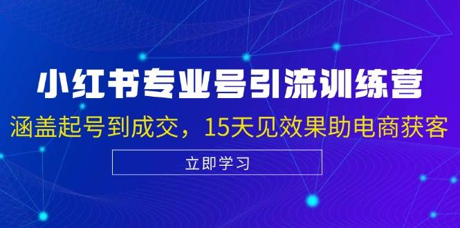 （13015期）小红书专业号引流陪跑课，涵盖起号到成交，15天见效果助电商获客-云商网创