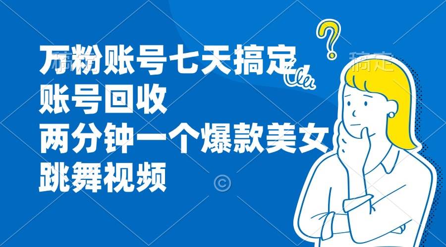 （13136期）万粉账号七天搞定，账号回收，两分钟一个爆款美女跳舞视频-云商网创