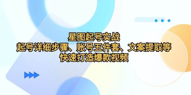 （12910期）星图起号实战：起号详细步骤、账号五件套、文案提取等，快速打造爆款视频-云商网创