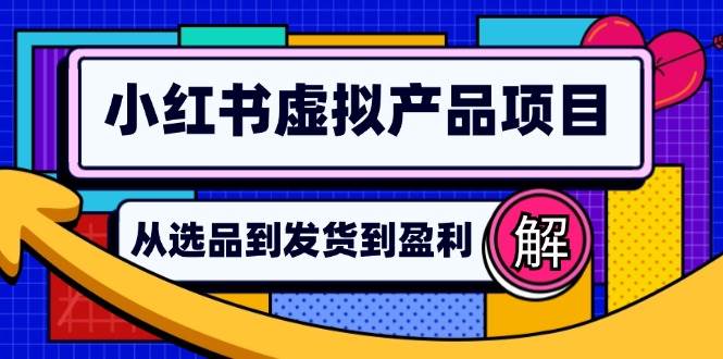 （12937期）小红书虚拟产品店铺运营指南：从选品到自动发货，轻松实现日躺赚几百-云商网创