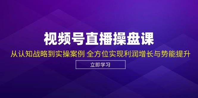 （12881期）视频号直播操盘课，从认知战略到实操案例 全方位实现利润增长与势能提升-云商网创