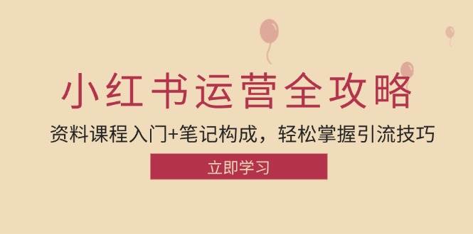 （12928期）小红书运营引流全攻略：资料课程入门+笔记构成，轻松掌握引流技巧-云商网创