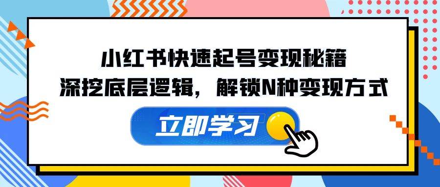 （12896期）小红书快速起号变现秘籍：深挖底层逻辑，解锁N种变现方式-云商网创