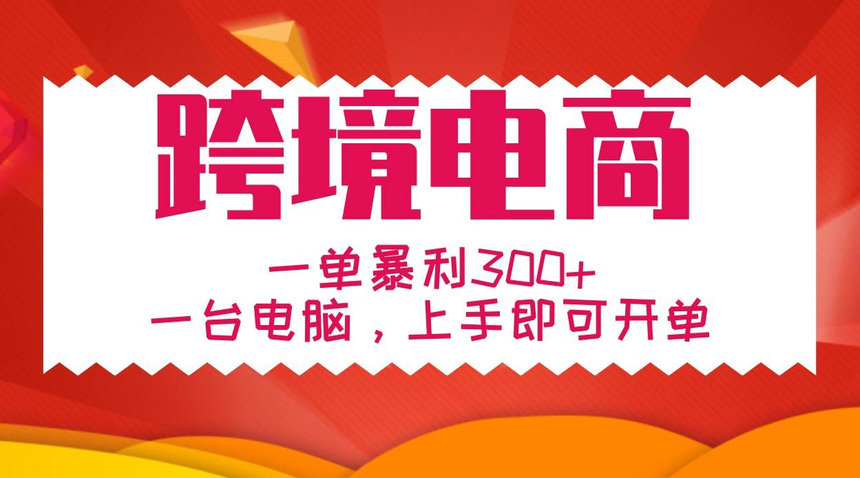 手把手教学跨境电商，一单暴利300+，一台电脑上手即可开单-云商网创