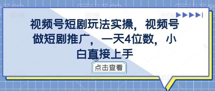 视频号短剧玩法实操，视频号做短剧推广，一天4位数，小白直接上手-云商网创