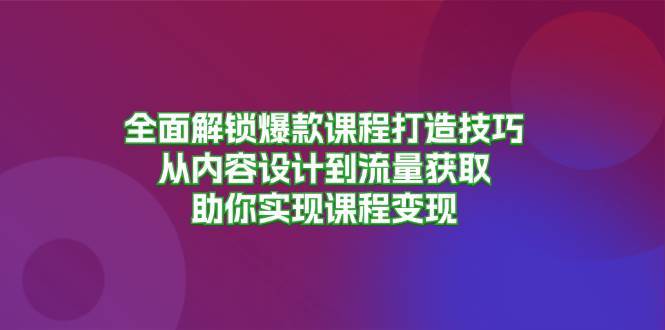 全面解锁爆款课程打造技巧，从内容设计到流量获取，助你实现课程变现-云商网创