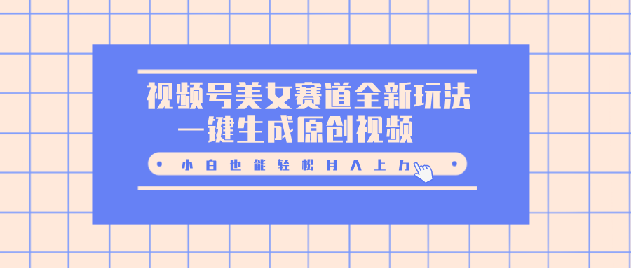 视频号美女赛道全新玩法，一键生成原创视频，小白也能轻松月入上万-云商网创