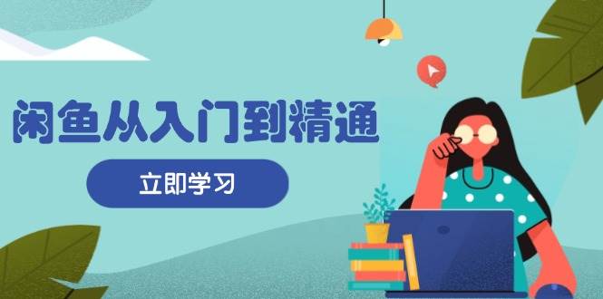 （13305期）闲鱼从入门到精通：掌握商品发布全流程，每日流量获取技巧，快速高效变现-云商网创
