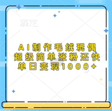 AI制作毛绒玩偶，超级简单涨粉还快，单日变现1k-云商网创
