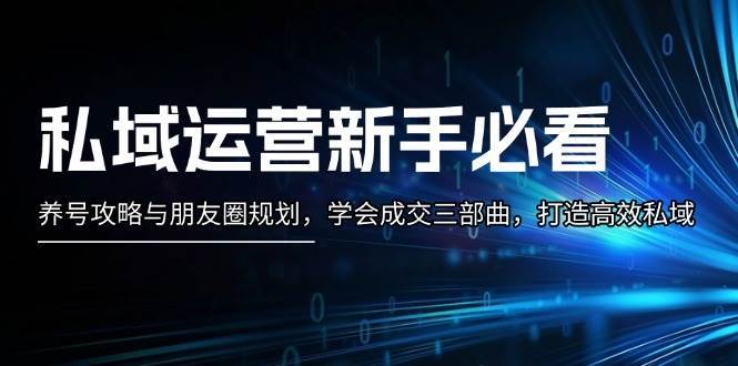 私域运营新手必看：养号攻略与朋友圈规划，学会成交三部曲，打造高效私域-云商网创