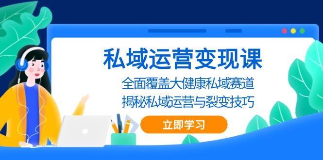私域运营变现课，全面覆盖大健康私域赛道，揭秘私域 运营与裂变技巧-云商网创