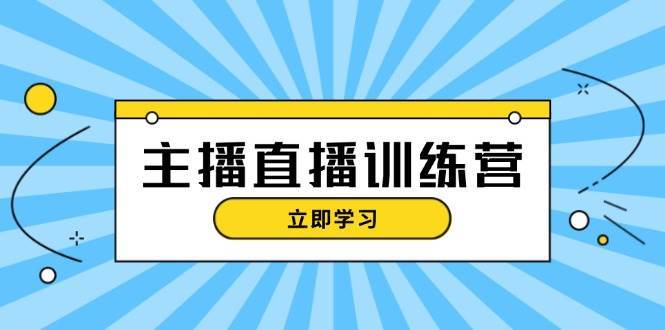 主播直播特训营：抖音直播间运营知识+开播准备+流量考核，轻松上手-云商网创