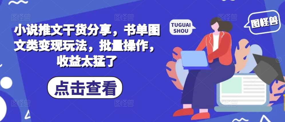 小说推文干货分享，书单图文类变现玩法，批量操作，收益太猛了-云商网创