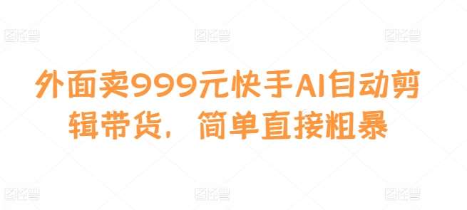 外面卖999元快手AI自动剪辑带货，简单直接粗暴-云商网创