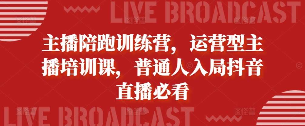 主播陪跑训练营，运营型主播培训课，普通人入局抖音直播必看-云商网创