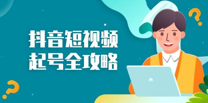 （13230期）抖音短视频起号全攻略：从算法原理到运营技巧，掌握起号流程与底层逻辑-云商网创