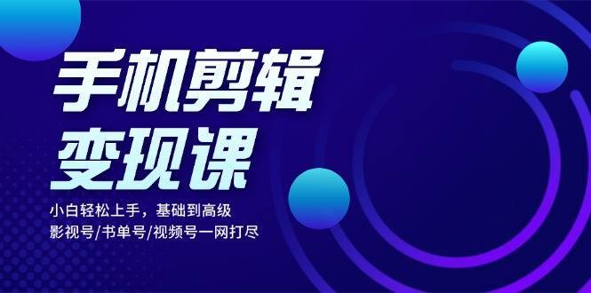 手机剪辑变现课：小白轻松上手，基础到高级 影视号/书单号/视频号一网打尽-云商网创