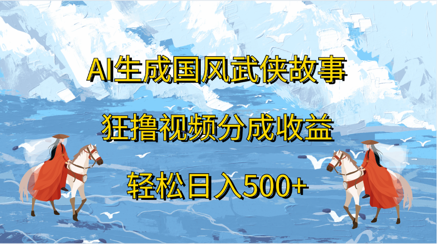 AI生成国风武侠故事，狂撸视频分成收益，轻松日入500+-云商网创