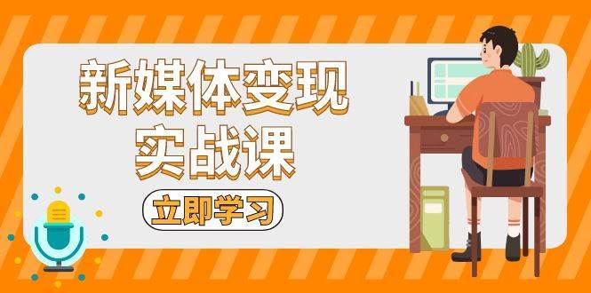 新媒体变现实战课：短视频+直播带货，拍摄、剪辑、引流、带货等-云商网创