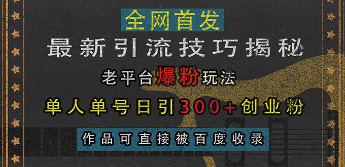 （13445期）最新引流技巧揭秘，老平台爆粉玩法，单人单号日引300+创业粉，作品可直…-云商网创