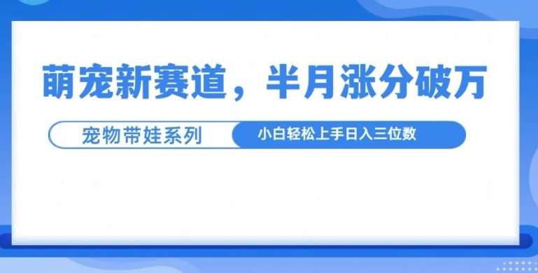 萌宠新赛道，萌宠带娃，半月涨粉10万+，小白轻松入手【揭秘】-云商网创