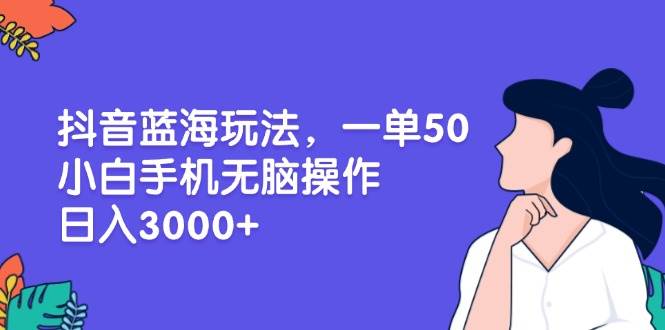（13476期）抖音蓝海玩法，一单50，小白手机无脑操作，日入3000+-云商网创