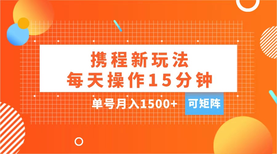 玩赚携程APP，每天简单操作15分钟，单号月入1500+，可矩阵-云商网创
