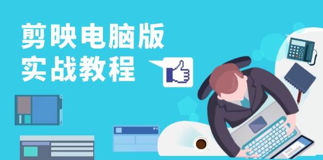 （13248期）剪映电脑版实战教程，0基础打造短视频剪辑高手，详解功能、工具与实操案例-云商网创