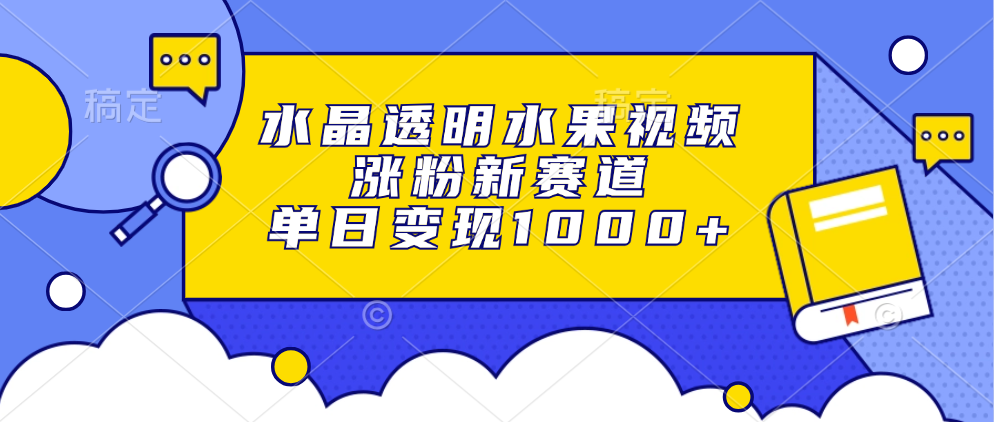 水晶透明水果视频，涨粉新赛道，单日变现1000+-云商网创