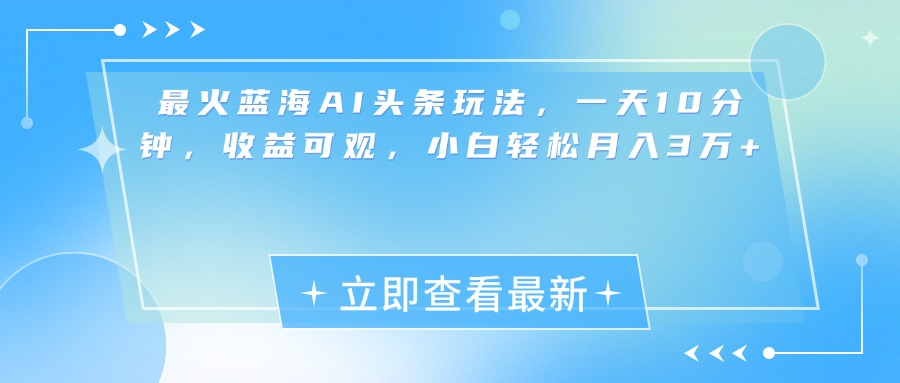 最新蓝海AI头条玩法，一天10分钟，收益可观，小白轻松月入3万+-云商网创