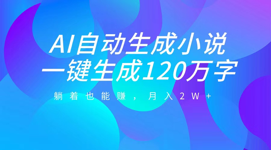 AI自动写小说，一键生成120万字，躺着也能赚，月入2W+-云商网创