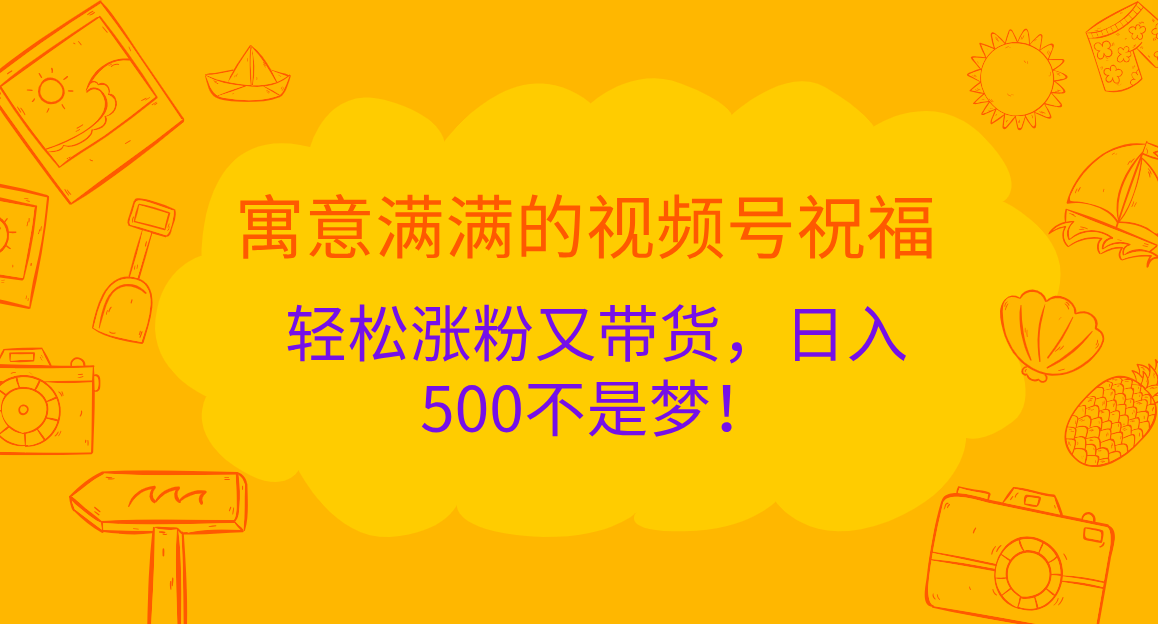 寓意满满的 视频号祝福，轻松涨粉又带货，日入500不是梦！-云商网创