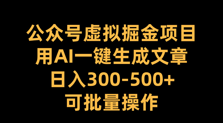 公众号虚拟掘金项目，用AI一键生成文章，日入300-500+可批量操作-云商网创