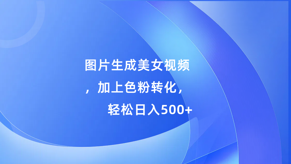 图片生成美女视频，加上s粉转化，轻松日入500+-云商网创