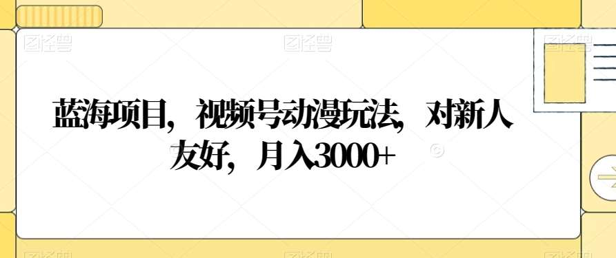 视频号动漫玩法，对新人友好，月入3000+，蓝海项目-云商网创
