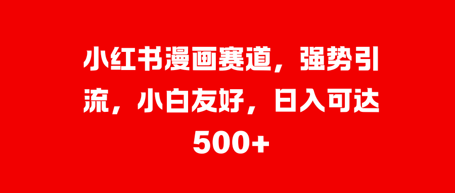 小红书漫画赛道，强势引流，小白友好，日入可达500+-云商网创