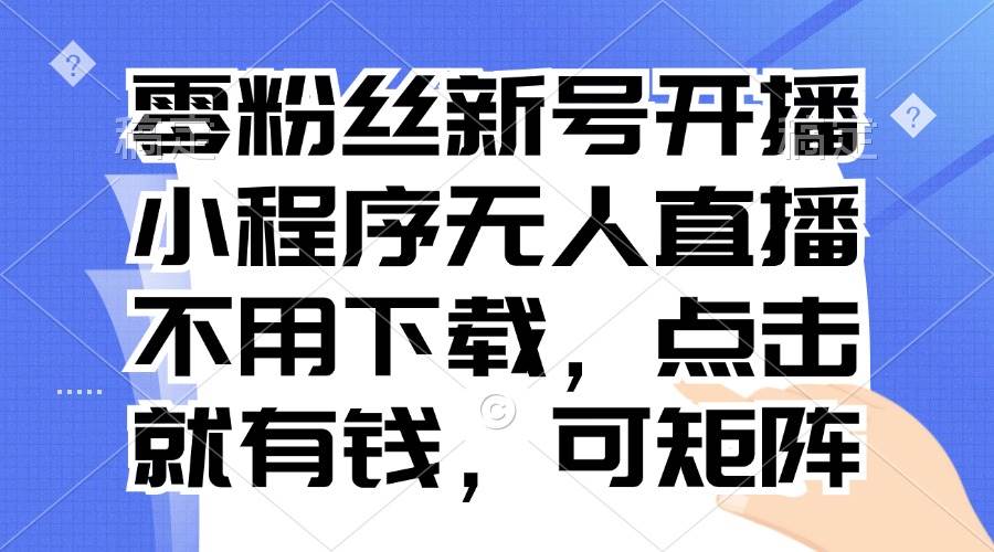 （13302期）零粉丝新号开播 小程序无人直播，不用下载点击就有钱可矩阵-云商网创