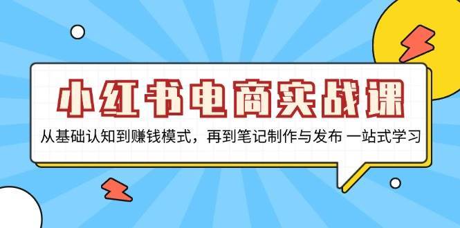 小红书电商实战课，从基础认知到赚钱模式，再到笔记制作与发布 一站式学习-云商网创