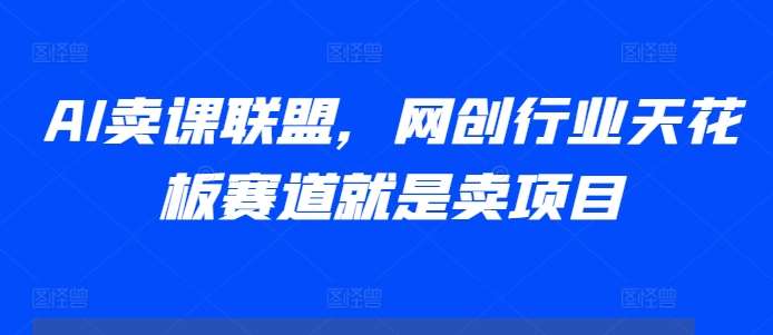 AI卖课联盟，网创行业天花板赛道就是卖项目-云商网创