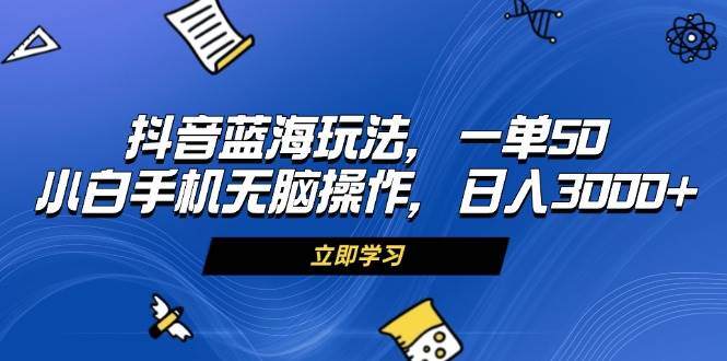 （13273期）抖音蓝海玩法，一单50，小白手机无脑操作，日入3000+-云商网创