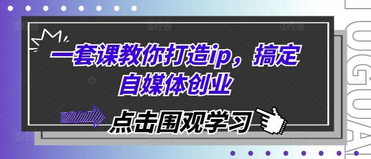 一套课教你打造ip，搞定自媒体创业-云商网创