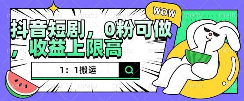 抖音短剧1：1搬运，无违规，0粉可做，收益上限高-云商网创