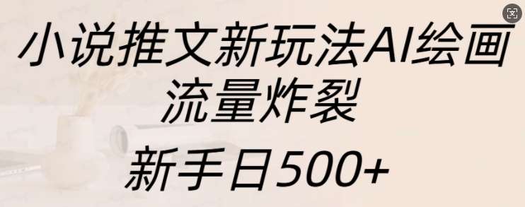 小说推文新玩法AI绘画，流量炸裂，新手日500+【揭秘】-云商网创