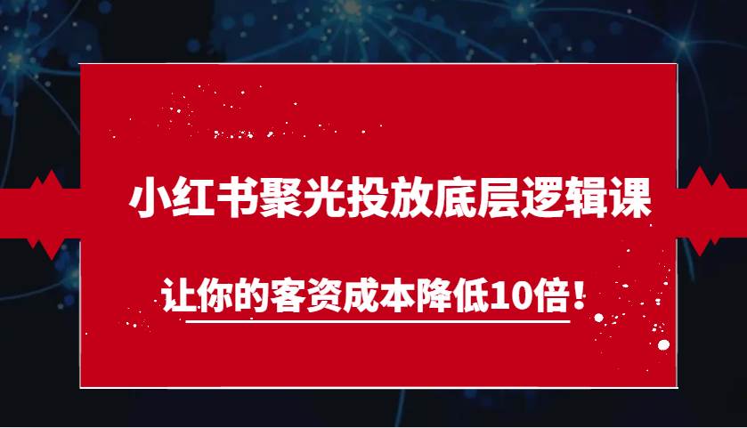 小红书聚光投放底层逻辑课，让你的客资成本降低10倍！-云商网创