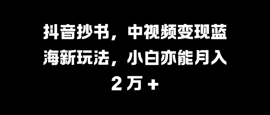 抖音抄书，中视频变现蓝海新玩法，小白亦能月入 2 万 +-云商网创