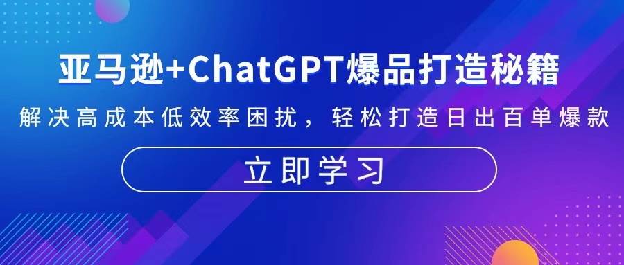 （13274期）亚马逊+ChatGPT爆品打造秘籍：解决高成本低效率困扰 轻松打造日出百单爆款-云商网创