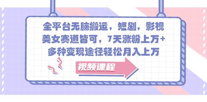 全平台无脑搬运，短剧，影视，美女赛道皆可，7天涨粉上万+，多种变现途径轻松月入上万-云商网创
