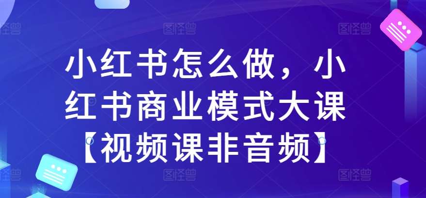 小红书怎么做，小红书商业模式大课【视频课非音频】-云商网创