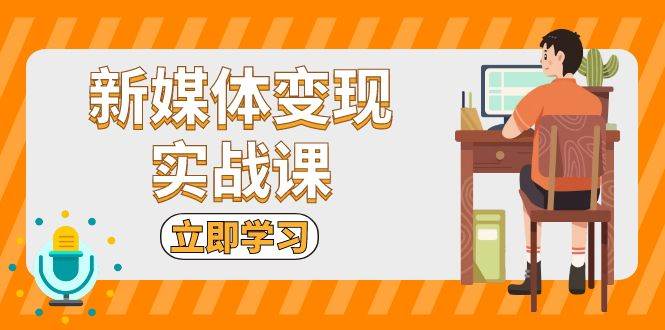 （13380期）新媒体变现实战课：短视频+直播带货，拍摄、剪辑、引流、带货等-云商网创